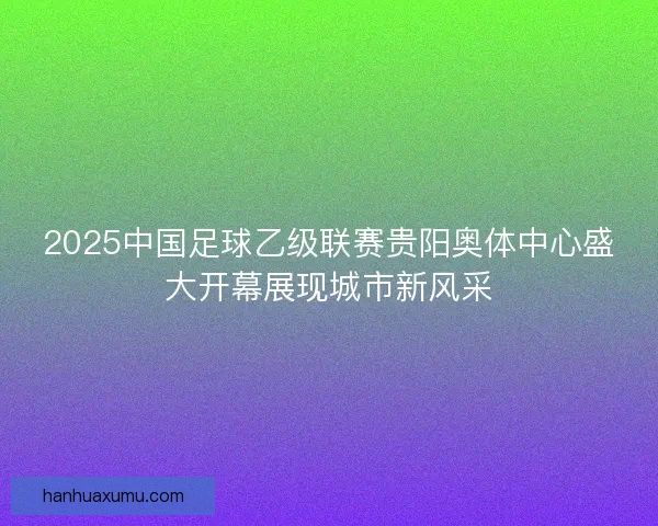 2025中国足球乙级联赛贵阳奥体中心盛大开幕展现城市新风采 2025中国足球乙级联赛贵阳奥体中心盛大开幕展现城市新风采