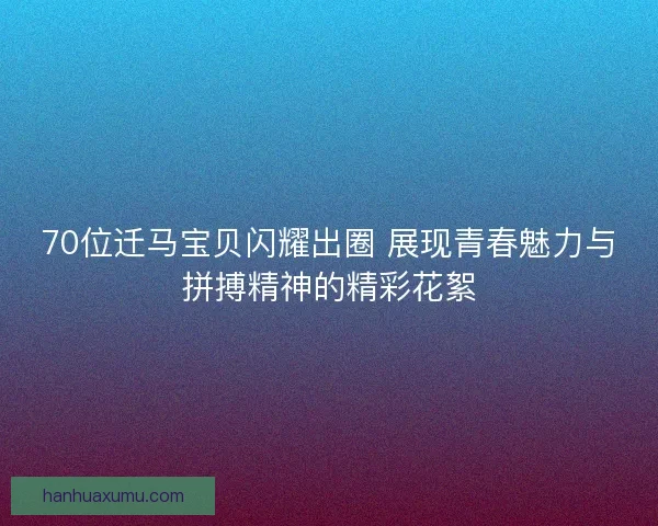 70位迁马宝贝闪耀出圈 展现青春魅力与拼搏精神的精彩花絮