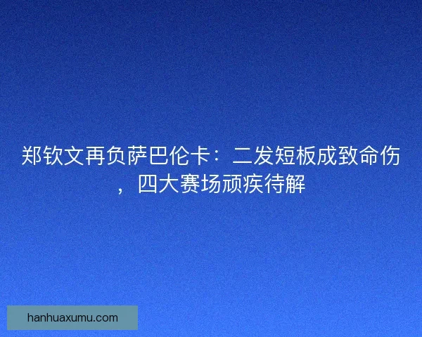 郑钦文再负萨巴伦卡：二发短板成致命伤，四大赛场顽疾待解