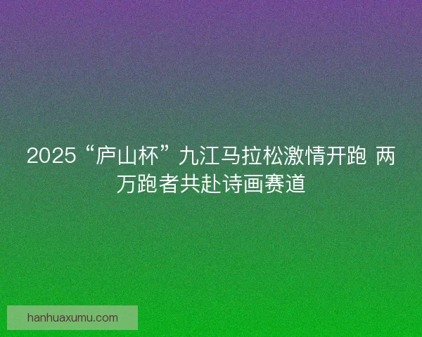2025 “庐山杯” 九江马拉松激情开跑 两万跑者共赴诗画赛道