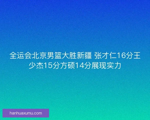 全运会北京男篮大胜新疆 张才仁16分王少杰15分方硕14分展现实力