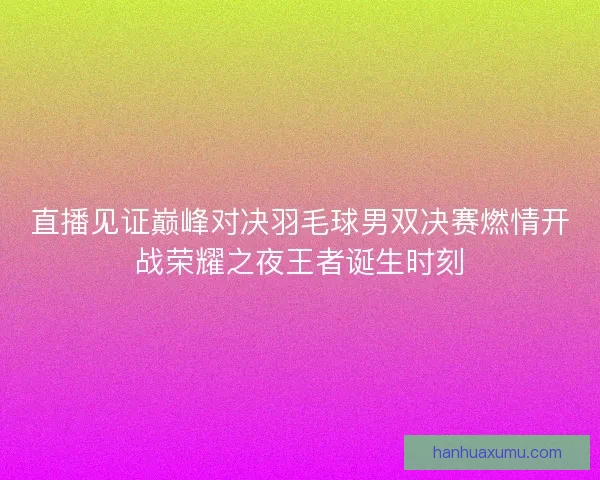 直播见证巅峰对决羽毛球男双决赛燃情开战荣耀之夜王者诞生时刻 直播见证巅峰对决羽毛球男双决赛燃情开战荣耀之夜王者诞生时刻
