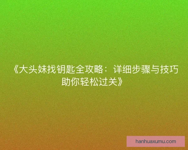 《大头妹找钥匙全攻略:详细步骤与技巧助你轻松过关》 《大头妹找钥匙全攻略:详细步骤与技巧助你轻松过关》