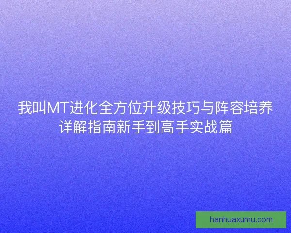 我叫MT进化全方位升级技巧与阵容培养详解指南新手到高手实战篇
