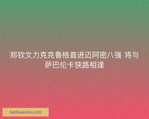 郑钦文力克克鲁格首进迈阿密八强 将与萨巴伦卡狭路相逢