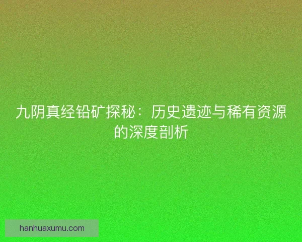 九阴真经铅矿探秘:历史遗迹与稀有资源的深度剖析 九阴真经铅矿探秘:历史遗迹与稀有资源的深度剖析