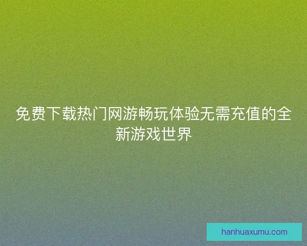 免费下载热门网游畅玩体验无需充值的全新游戏世界