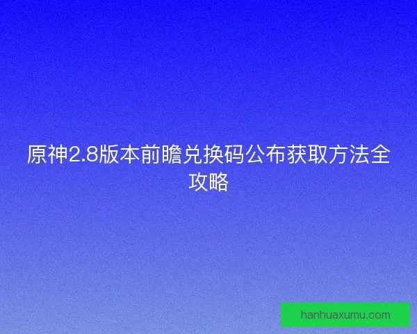 原神2.8版本前瞻兑换码公布获取方法全攻略