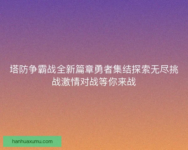 塔防争霸战全新篇章勇者集结探索无尽挑战激情对战等你来战 塔防争霸战全新篇章勇者集结探索无尽挑战激情对战等你来战