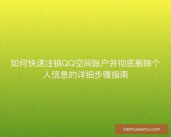 如何快速注销QQ空间账户并彻底删除个人信息的详细步骤指南