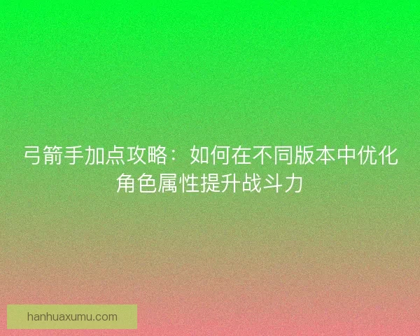弓箭手加点攻略：如何在不同版本中优化角色属性提升战斗力