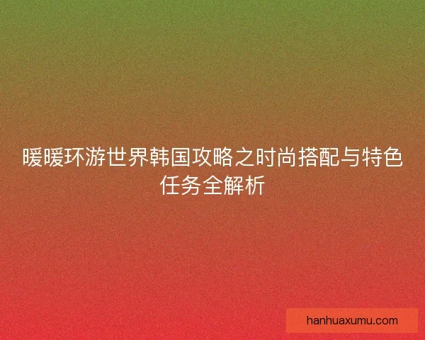 暖暖环游世界韩国攻略之时尚搭配与特色任务全解析