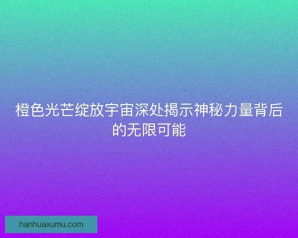 橙色光芒绽放宇宙深处揭示神秘力量背后的无限可能