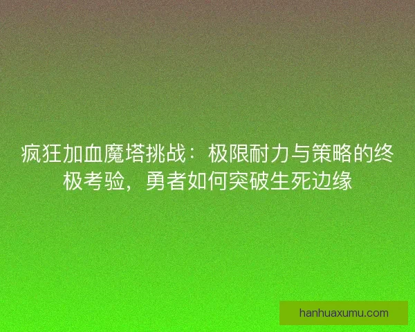 疯狂加血魔塔挑战：极限耐力与策略的终极考验，勇者如何突破生死边缘