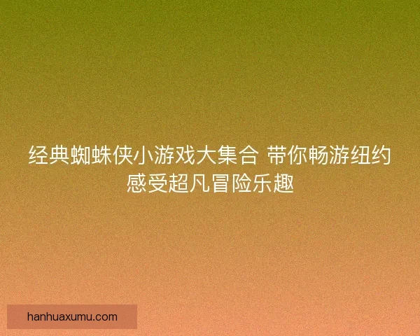 经典蜘蛛侠小游戏大集合 带你畅游纽约感受超凡冒险乐趣