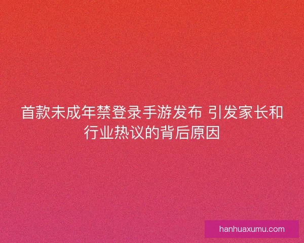 首款未成年禁登录手游发布 引发家长和行业热议的背后原因 首款未成年禁登录手游发布 引发家长和行业热议的背后原因