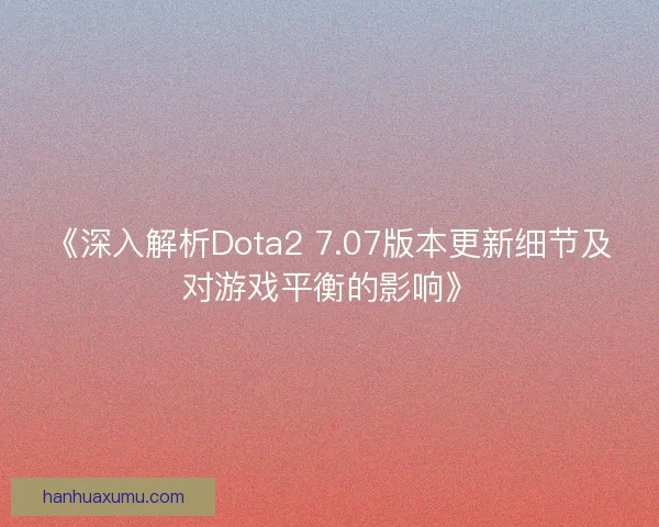《深入解析Dota2 7.07版本更新细节及对游戏平衡的影响》