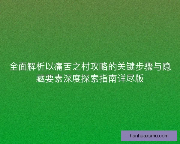 全面解析以痛苦之村攻略的关键步骤与隐藏要素深度探索指南详尽版