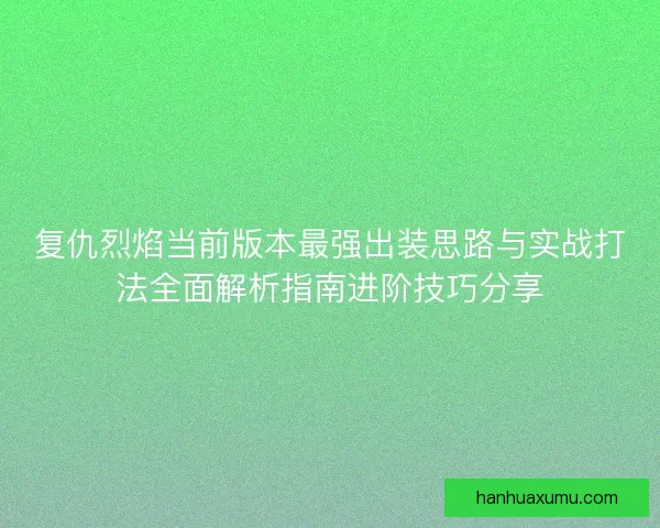 复仇烈焰当前版本最强出装思路与实战打法全面解析指南进阶技巧分享