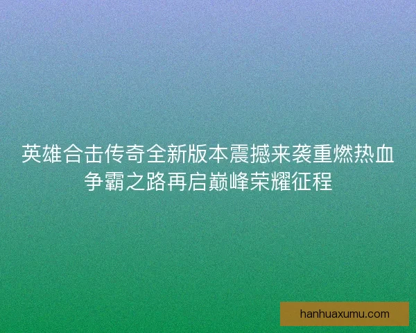 英雄合击传奇全新版本震撼来袭重燃热血争霸之路再启巅峰荣耀征程