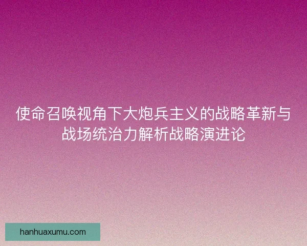 使命召唤视角下大炮兵主义的战略革新与战场统治力解析战略演进论