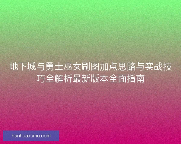 地下城与勇士巫女刷图加点思路与实战技巧全解析最新版本全面指南