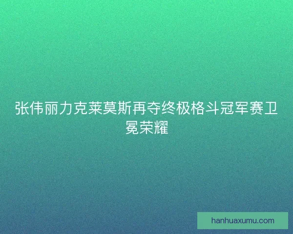 张伟丽力克莱莫斯再夺终极格斗冠军赛卫冕荣耀