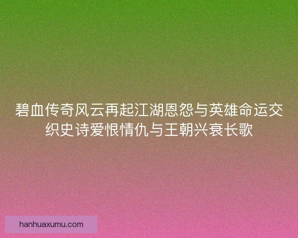 碧血传奇风云再起江湖恩怨与英雄命运交织史诗爱恨情仇与王朝兴衰长歌 碧血传奇风云再起江湖恩怨与英雄命运交织史诗爱恨情仇与王朝兴衰长歌