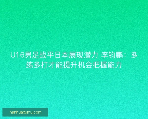 U16男足战平日本展现潜力 李钧鹏：多练多打才能提升机会把握能力