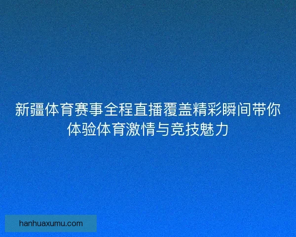 新疆体育赛事全程直播覆盖精彩瞬间带你体验体育激情与竞技魅力