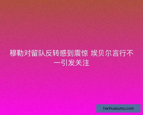 穆勒对留队反转感到震惊 埃贝尔言行不一引发关注 穆勒对留队反转感到震惊 埃贝尔言行不一引发关注