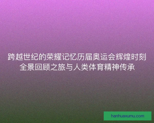 跨越世纪的荣耀记忆历届奥运会辉煌时刻全景回顾之旅与人类体育精神传承 跨越世纪的荣耀记忆历届奥运会辉煌时刻全景回顾之旅与人类体育精神传承