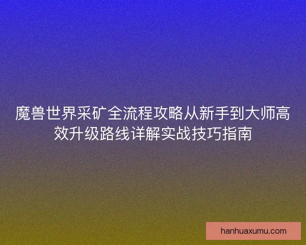 魔兽世界采矿全流程攻略从新手到大师高效升级路线详解实战技巧指南 魔兽世界采矿全流程攻略从新手到大师高效升级路线详解实战技巧指南