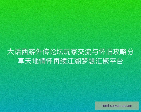 大话西游外传论坛玩家交流与怀旧攻略分享天地情怀再续江湖梦想汇聚平台