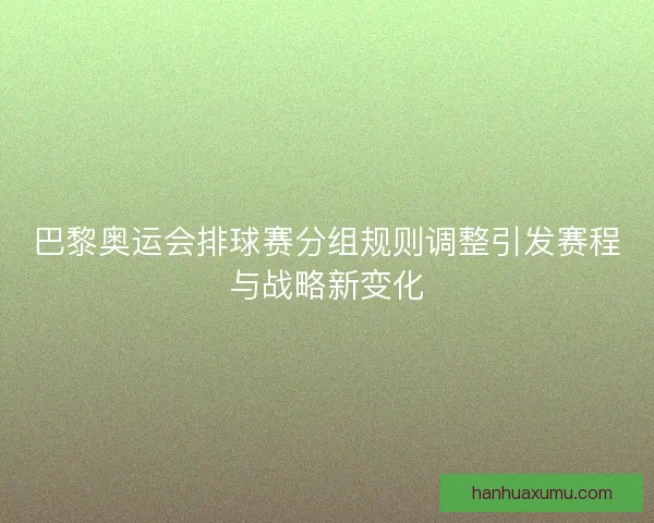 巴黎奥运会排球赛分组规则调整引发赛程与战略新变化