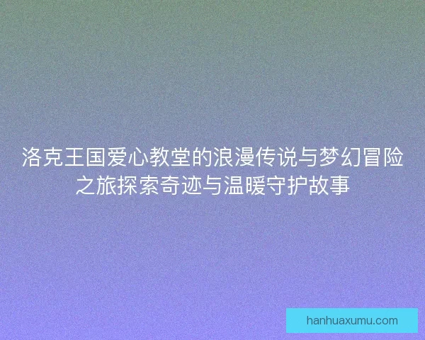 洛克王国爱心教堂的浪漫传说与梦幻冒险之旅探索奇迹与温暖守护故事
