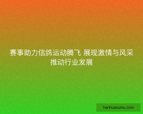 赛事助力信鸽运动腾飞 展现激情与风采推动行业发展