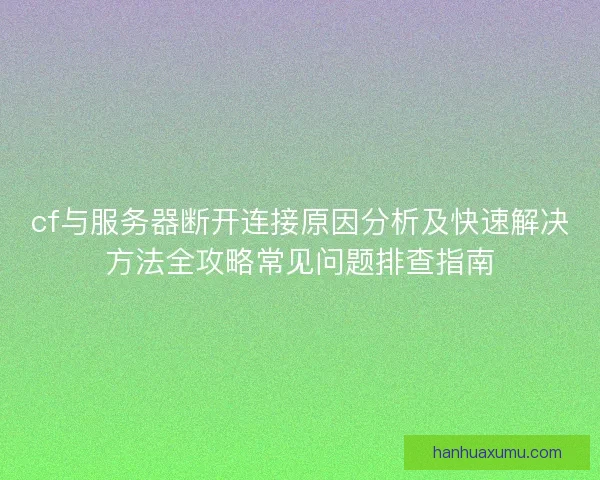cf与服务器断开连接原因分析及快速解决方法全攻略常见问题排查指南