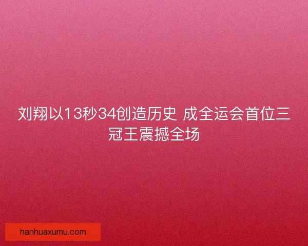 刘翔以13秒34创造历史 成全运会首位三冠王震撼全场