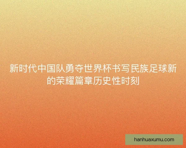 新时代中国队勇夺世界杯书写民族足球新的荣耀篇章历史性时刻 新时代中国队勇夺世界杯书写民族足球新的荣耀篇章历史性时刻