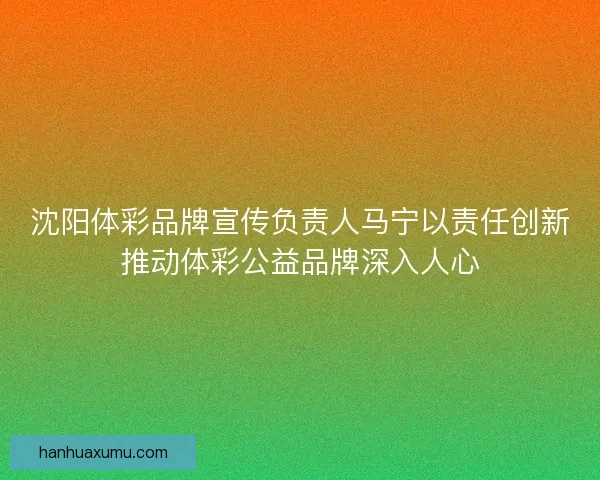 沈阳体彩品牌宣传负责人马宁以责任创新推动体彩公益品牌深入人心