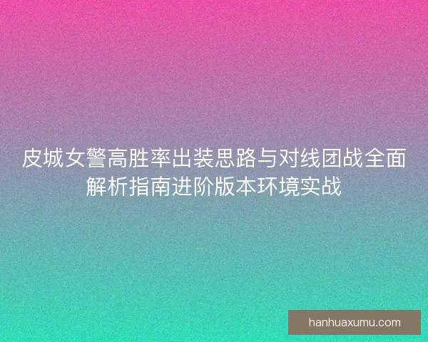 皮城女警高胜率出装思路与对线团战全面解析指南进阶版本环境实战 皮城女警高胜率出装思路与对线团战全面解析指南进阶版本环境实战