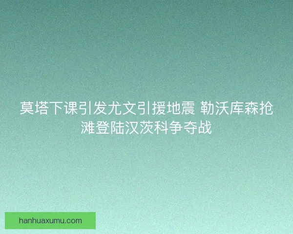 莫塔下课引发尤文引援地震 勒沃库森抢滩登陆汉茨科争夺战