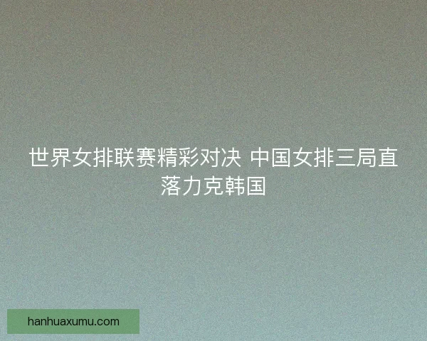 世界女排联赛精彩对决 中国女排三局直落力克韩国