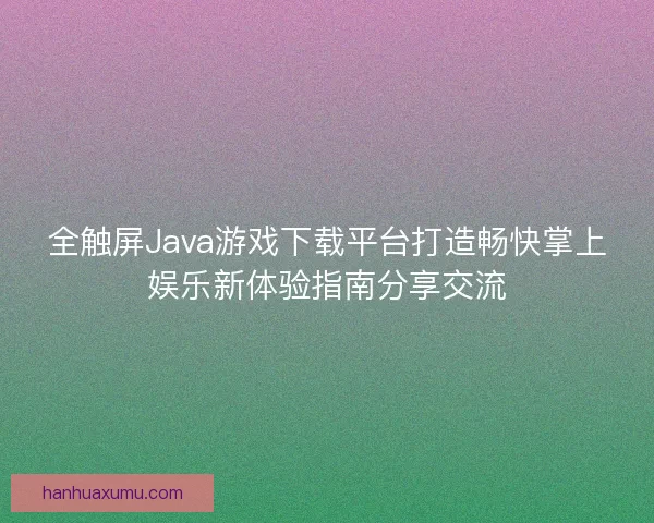 全触屏Java游戏下载平台打造畅快掌上娱乐新体验指南分享交流