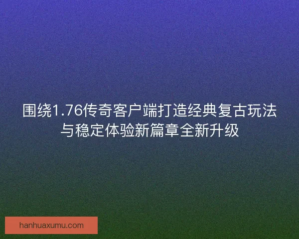 围绕1.76传奇客户端打造经典复古玩法与稳定体验新篇章全新升级