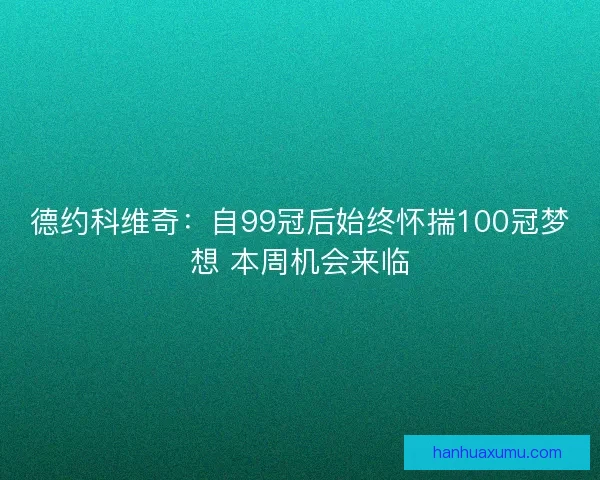 德约科维奇：自99冠后始终怀揣100冠梦想 本周机会来临