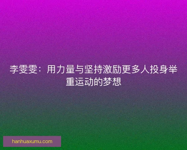 李雯雯：用力量与坚持激励更多人投身举重运动的梦想