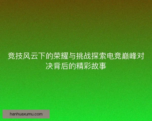 竞技风云下的荣耀与挑战探索电竞巅峰对决背后的精彩故事