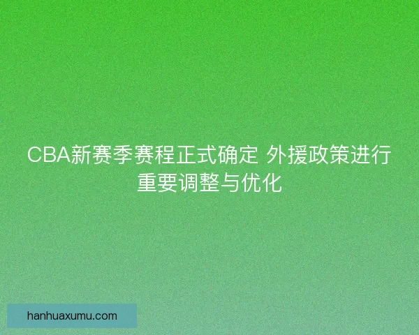 CBA新赛季赛程正式确定 外援政策进行重要调整与优化